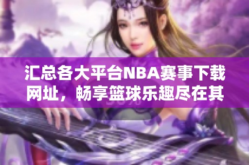 汇总各大平台NBA赛事下载网址，畅享篮球乐趣尽在其中