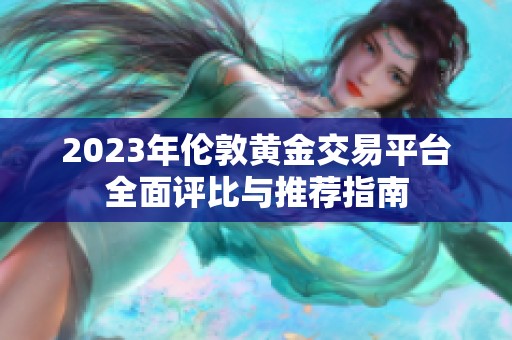 2023年伦敦黄金交易平台全面评比与推荐指南