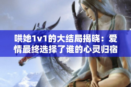 哄她1v1的大结局揭晓：爱情最终选择了谁的心灵归宿