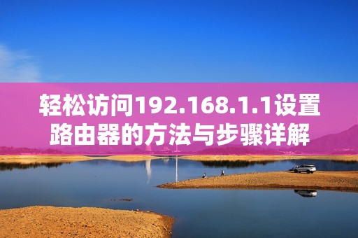 轻松访问192.168.1.1设置路由器的方法与步骤详解