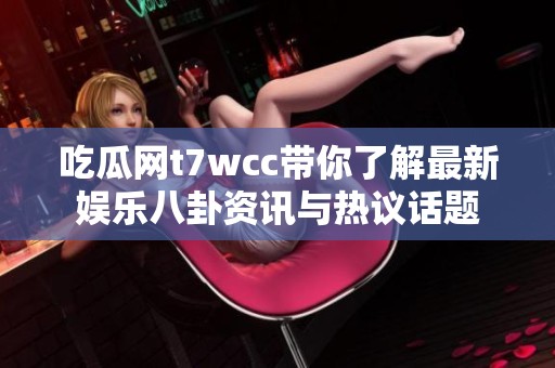 吃瓜网t7wcc带你了解最新娱乐八卦资讯与热议话题