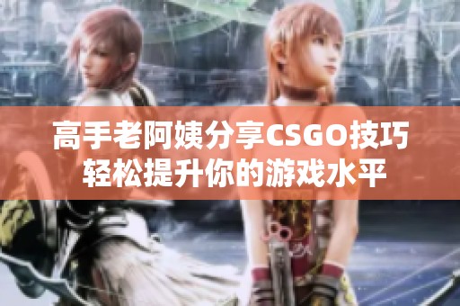 高手老阿姨分享CSGO技巧 轻松提升你的游戏水平