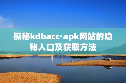 探秘kdbacc·apk网站的隐秘入口及获取方法