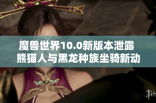 魔兽世界10.0新版本泄露 熊猫人与黑龙种族坐骑新动态揭晓