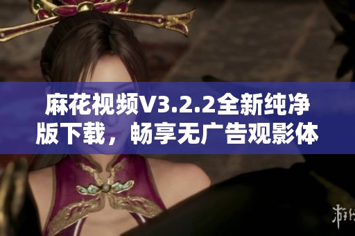 麻花视频V3.2.2全新纯净版下载，畅享无广告观影体验