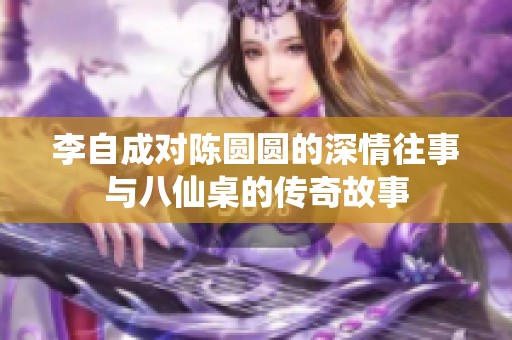 李自成对陈圆圆的深情往事与八仙桌的传奇故事