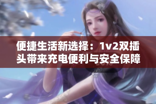 便捷生活新选择：1v2双插头带来充电便利与安全保障