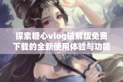 探索糖心vlog破解版免费下载的全新使用体验与功能指南