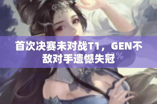 首次决赛未对战T1，GEN不敌对手遗憾失冠