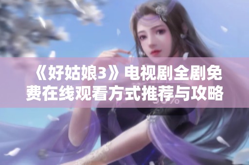 《好姑娘3》电视剧全剧免费在线观看方式推荐与攻略