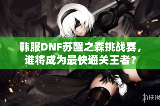 韩服DNF苏醒之森挑战赛，谁将成为最快通关王者？