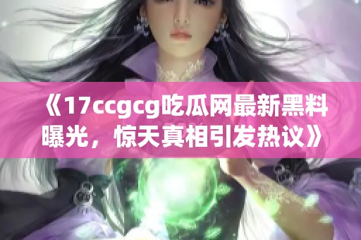 《17ccgcg吃瓜网最新黑料曝光，惊天真相引发热议》