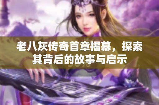 老八灰传奇首章揭幕，探索其背后的故事与启示