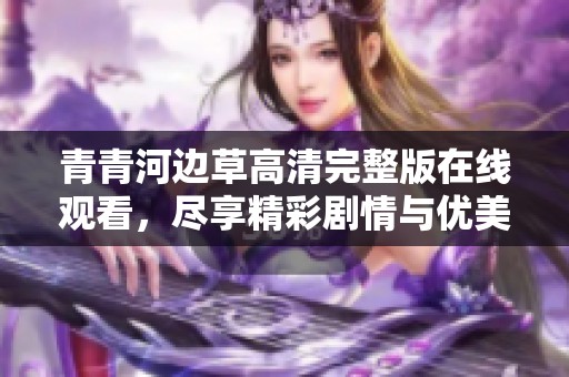 青青河边草高清完整版在线观看，尽享精彩剧情与优美画面