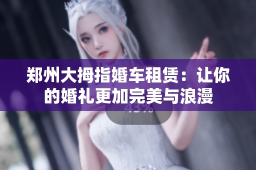 郑州大拇指婚车租赁：让你的婚礼更加完美与浪漫