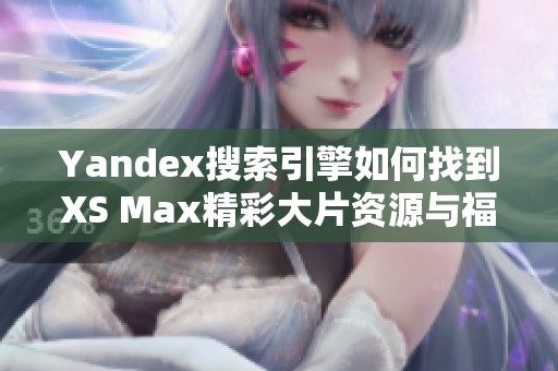 Yandex搜索引擎如何找到XS Max精彩大片资源与福利