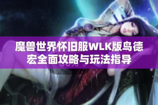 魔兽世界怀旧服WLK版鸟德宏全面攻略与玩法指导