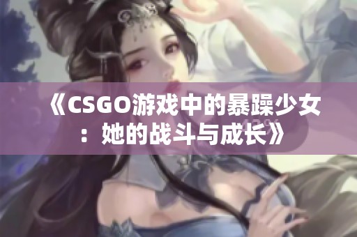 《CSGO游戏中的暴躁少女：她的战斗与成长》