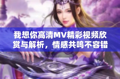 我想你高清MV精彩视频欣赏与解析，情感共鸣不容错过