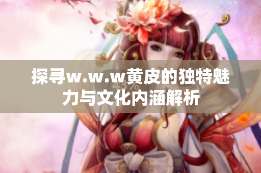 探寻w.w.w黄皮的独特魅力与文化内涵解析