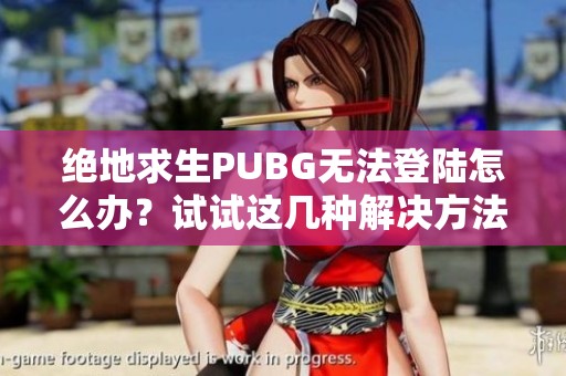 绝地求生PUBG无法登陆怎么办？试试这几种解决方法！