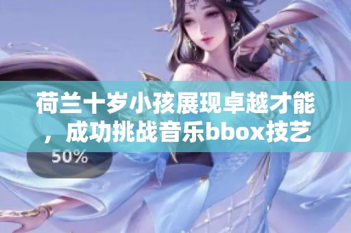 荷兰十岁小孩展现卓越才能，成功挑战音乐bbox技艺