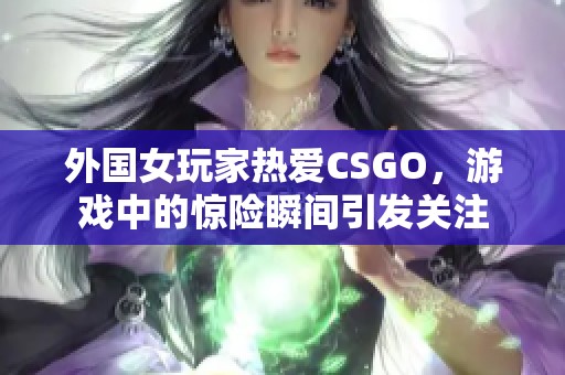 外国女玩家热爱CSGO，游戏中的惊险瞬间引发关注