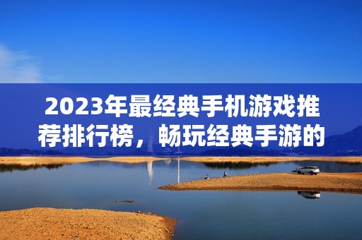 2023年最经典手机游戏推荐排行榜，畅玩经典手游的绝佳选择