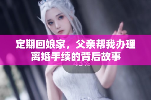 定期回娘家，父亲帮我办理离婚手续的背后故事