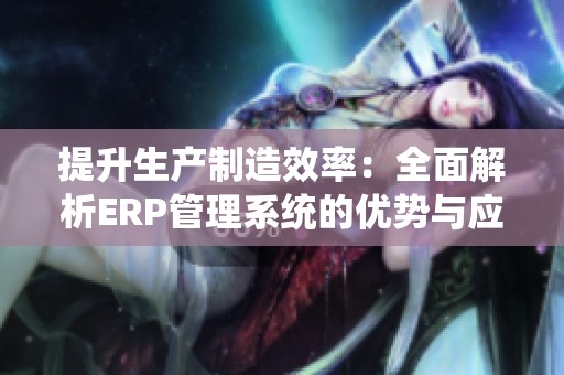 提升生产制造效率：全面解析ERP管理系统的优势与应用