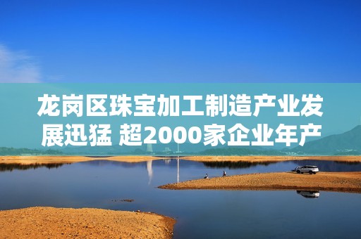 龙岗区珠宝加工制造产业发展迅猛 超2000家企业年产值达15亿元