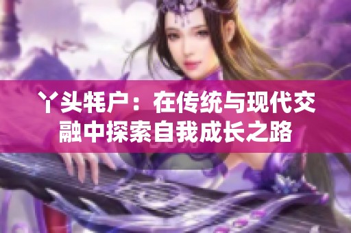 丫头牦户：在传统与现代交融中探索自我成长之路