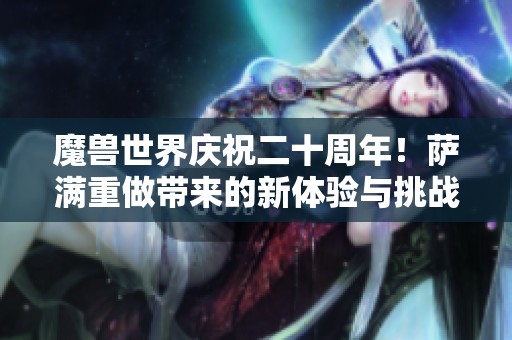 魔兽世界庆祝二十周年！萨满重做带来的新体验与挑战