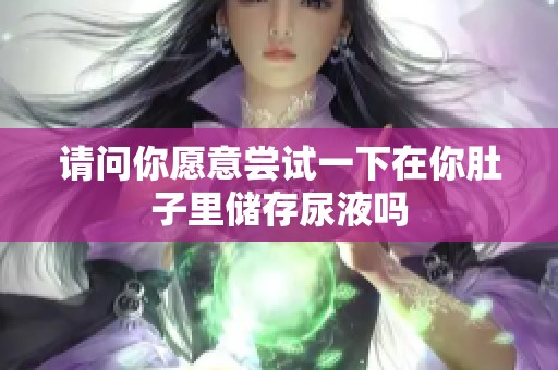 请问你愿意尝试一下在你肚子里储存尿液吗