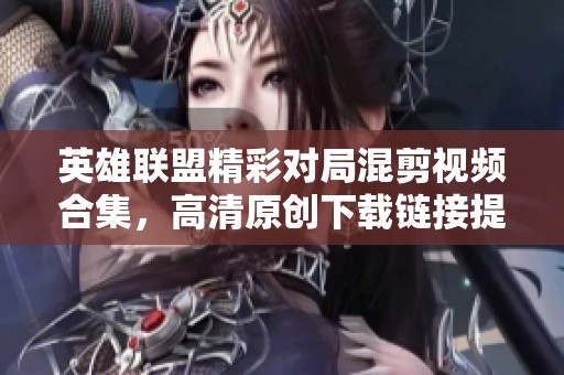 英雄联盟精彩对局混剪视频合集，高清原创下载链接提供