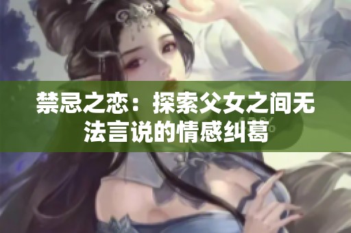 禁忌之恋：探索父女之间无法言说的情感纠葛