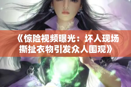 《惊险视频曝光：坏人现场撕扯衣物引发众人围观》