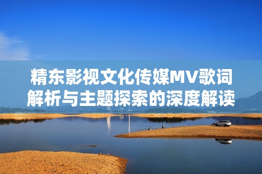 精东影视文化传媒MV歌词解析与主题探索的深度解读