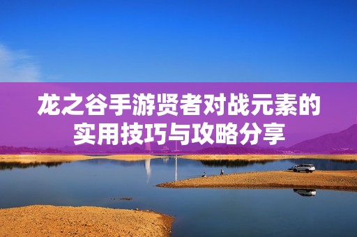 龙之谷手游贤者对战元素的实用技巧与攻略分享