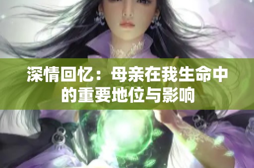 深情回忆：母亲在我生命中的重要地位与影响