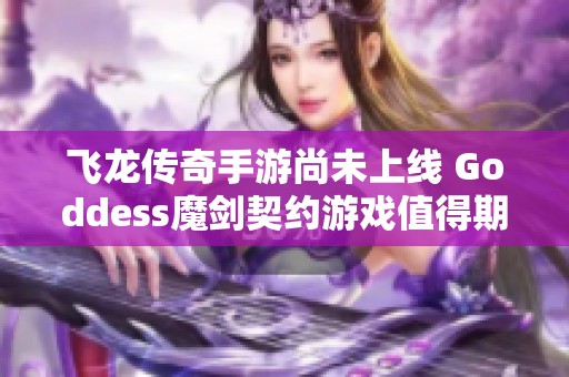 飞龙传奇手游尚未上线 Goddess魔剑契约游戏值得期待的体验分析