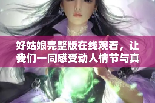 好姑娘完整版在线观看，让我们一同感受动人情节与真挚情感