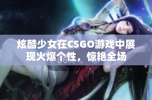 炫酷少女在CSGO游戏中展现火爆个性，惊艳全场