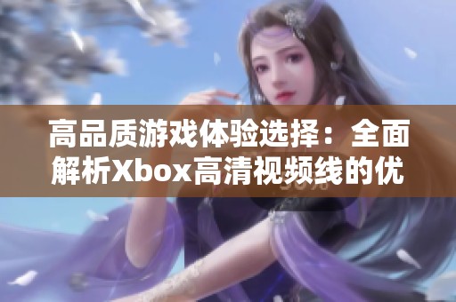 高品质游戏体验选择：全面解析Xbox高清视频线的优势与应用