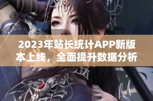 2023年站长统计APP新版本上线，全面提升数据分析体验