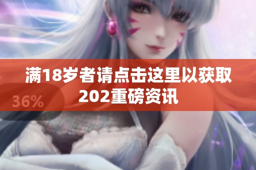 满18岁者请点击这里以获取202重磅资讯