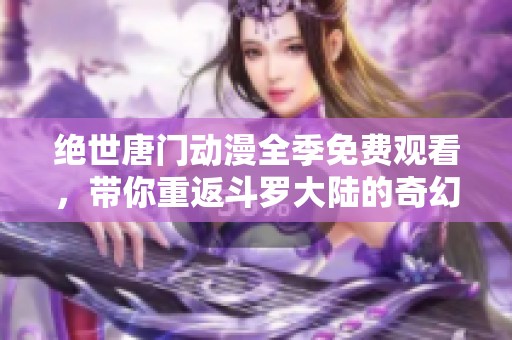 绝世唐门动漫全季免费观看，带你重返斗罗大陆的奇幻冒险