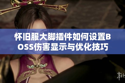 怀旧服大脚插件如何设置BOSS伤害显示与优化技巧