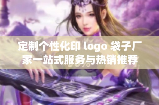 定制个性化印 logo 袋子厂家一站式服务与热销推荐