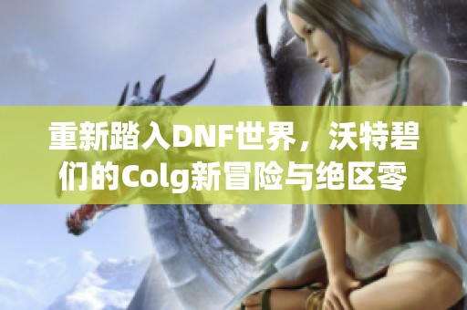 重新踏入DNF世界，沃特碧们的Colg新冒险与绝区零的碰撞